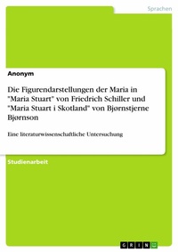 Abbildung von: Die Figurendarstellungen der Maria in "Maria Stuart" von Friedrich Schiller und "Maria Stuart i Skotland" von Bjørnstjerne Bjørnson - GRIN Verlag