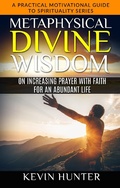 Cover: Metaphysical Divine Wisdom on Increasing Prayer with Faith for an Abundant Life (A Practical Motivational Guide to Spirituality Series, #5) - Warrior of Light Press