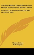 Cover: N. Clarke Wallace, Grand Master Loyal Orange Association Of British America - Kessinger Publishing