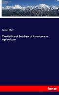 Cover: The Utility of Sulphate of Ammonia in Agriculture - Hansebooks
