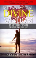 Cover: Metaphysical Divine Wisdom on Universal, Physical, Spiritual and Soul Love (A Practical Motivational Guide to Spirituality Series, #6) - Warrior of Light Press