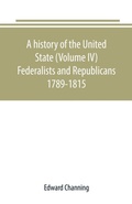 Cover: A history of the United State (Volume IV) Federalists and Republicans 1789-1815 - ALPHA EDITION