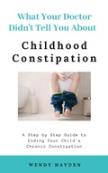 Cover: What Your Doctor Didn't Tell You About Childhood Constipation - What Your Doctor Didn't Tell You