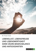 Cover: Lebenslust, Lebensfreude und Lebenswertigkeit dank S&auml;ure-Basen-Balance und Antioxidantien - GRIN Verlag