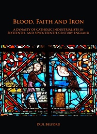 Abbildung von: Blood, Faith and Iron: A dynasty of Catholic industrialists in sixteenth- and seventeenth-century England - Archaeopress