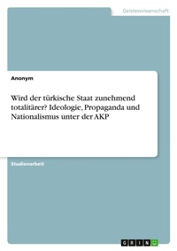 Abbildung von: Wird der tuerkische Staat zunehmend totalitaerer? Ideologie, Propaganda und Nationalismus unter der AKP - GRIN Verlag
