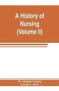 Cover: A history of nursing; the evolution of nursing systems from the earliest times to the foundation of the first English and American training schools for nurses (Volume II) - ALPHA EDITION