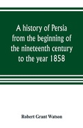 Cover: A history of Persia from the beginning of the nineteenth century to the year 1858, with a review of the principal events that led to the establishment of the Kajar dynasty - ALPHA EDITION