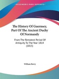 Cover: The History Of Guernsey, Part Of The Ancient Duchy Of Normandy - Kessinger Publishing Co