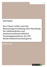 Abbildung von: Das Urbane Gebiet nach ?6a Baunutzungsverordnung unter Beachtung des staedtebaulichen und immissionsschutzrechtlichen Trennungsgrundsatzes des ?50 Bundes-Immissionsschutzgesetz - GRIN Verlag