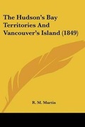 Cover: The Hudson's Bay Territories And Vancouver's Island (1849) - Kessinger Publishing Co