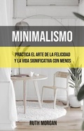 Cover: Minimalismo: Practica El Arte De La Felicidad Y La Vida Significativa Con Menos - Ruth Morgan