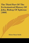 Cover: The Third Part Of The Ecclesiastical History Of John, Bishop Of Ephesus (1860) - Kessinger Publishing Co
