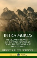 Cover: Intra Muros: My Dream of Heaven - A Christian's Counsel on Death, Bereavement and the Afterlife (Hardcover) - Lulu.com