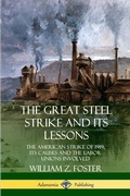 Cover: The Great Steel Strike and Its Lessons: The American Strike of 1919, its Causes and the Labor Unions Involved - Lulu.com