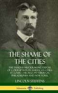 Cover: The Shame of the Cities: The Famous Muckraking Expose of Corruption in America's Cities: St. Louis, Chicago, Pittsburgh, Philadelphia and New York (Hardcover) - Lulu.com