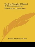 Cover: The True Principles Of Pointed Or Christian Architecture - Kessinger Publishing Co