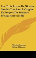 Cover: Les Trois Livres De Nicolas Sander Touchant L'Origine Et Progres Du Schisme D'Angleterre (1588) - Kessinger Publishing