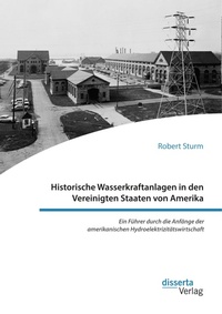 Abbildung von: Historische Wasserkraftanlagen in den Vereinigten Staaten von Amerika. Ein Fuehrer durch die Anfaenge der amerikanischen Hydroelektrizitaetswirtschaft - disserta Verlag