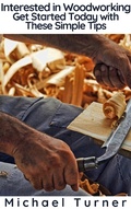 Cover: Interested in Woodworking? Get Started Today with These Simple Tips - BlueNome Publishing