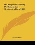 Cover: Die Religiose Erziehung Der Kinder Aus Gemischten Ehen (1888) - Kessinger Publishing