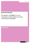 Cover: Die Initiative INTERREG IV A. im Grenzraum zwischen Bayern und der Tschechischen Republik - GRIN Verlag