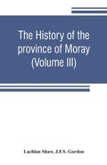 Cover: The history of the province of Moray. Comprising the counties of Elgin and Nairn, the greater part of the county of Inverness and a portion of the county of Banff, --all called the province of Moray before there was a division into counties (Volume III) - ALPHA EDITION