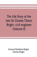 Cover: The life story of the late Sir Charles Tilston Bright, civil engineer; with which is incorporated the story of the Atlantic cable, and the first telegraph to India and the colonies (Volume II) - ALPHA EDITION