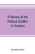 Cover: A review of the political conflict in America, from the commencement of the anti-slavery agitation to the close of southern reconstruction; comprising also a resume of the career of Thaddeus Stevens - ALPHA EDITION