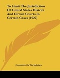 Cover: To Limit The Jurisdiction Of United States District And Circuit Courts In Certain Cases (1922) - Kessinger Publishing