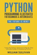Cover: Python Programming Illustrated For Beginners & Intermediates: "Learn By Doing" Approach-Step By Step Ultimate Guide To Mastering Python: The Future Is Here! - The Future Is Here!