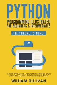 Enlarge image Cover: Python Programming Illustrated For Beginners & Intermediates: "Learn By Doing" Approach-Step By Step Ultimate Guide To Mastering Python: The Future Is Here! - The Future Is Here!