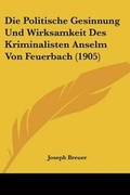 Cover: Die Politische Gesinnung Und Wirksamkeit Des Kriminalisten Anselm Von Feuerbach (1905) - Kessinger Publishing