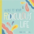Cover: Here's to Your Ridiculous Life - Gibbs M. Smith Inc