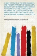 Cover: A Brief Account of the Rise, Progress, and Present State of the Theological Seminary of the Presbyterian Church in the United States at Princeton: Including the Constitution of the Said Seminary; a Catalogue of Those Who Have Been Members, and a List of the Present Officers and Students - HardPress Ltd