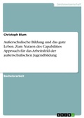 Cover: Au&szlig;erschulische Bildung und das gute Leben. Zum Nutzen des Capabilities Approach f&uuml;r das Arbeitsfeld der au&szlig;erschulischen Jugendbildung - GRIN Verlag