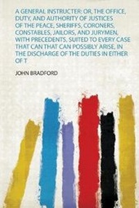 Abbildung von: A General Instructer: Or, the Office, Duty, and Authority of Justices of the Peace, Sheriffs, Coroners, Constables, Jailors, and Jurymen, With Precedents, Suited to Every Case That Can That Can Possibly Arise, in the Discharge of the Duties in Either of Those Offices. the Whole Alphabetically... - HardPress Ltd