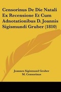 Cover: Censorinus De Die Natali Ex Recensione Et Cum Adnotationibus D. Joannis Sigismundi Gruber (1810) - Kessinger Publishing