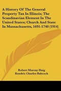 Cover: A History Of The General Property Tax In Illinois; The Scandinavian Element In The United States; Church And State In Massachusetts, 1691-1740 (1914) - Kessinger Publishing