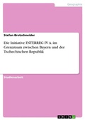 Cover: Die Initiative INTERREG IV A. im Grenzraum zwischen Bayern und der Tschechischen Republik - GRIN Verlag