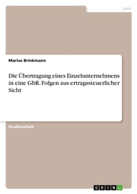 Abbildung von: Die UEbertragung eines Einzelunternehmens in eine GbR. Folgen aus ertragssteuerlicher Sicht - GRIN Verlag