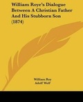 Cover: William Roye's Dialogue Between A Christian Father And His Stubborn Son (1874) - Kessinger Publishing