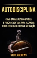 Cover: Autodisciplina : Como Ganhar Autoconfian&ccedil;a E For&ccedil;a De Vontade Para Alcan&ccedil;ar Todos Os Seus Objetivos E Motiva&ccedil;&atilde;o - Steve Andrews