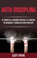 Cover: Auto-disciplina: El Poder De La Energ&iacute;a Positiva Y El Control De Ganancia Y Lograr Sus Objetivos Hoy - Scott Payne