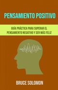 Cover: Pensamiento Positivo: Gu&iacute;a Pr&aacute;ctica Para Superar El Pensamiento Negativo Y Ser M&aacute;s Feliz. - Bruce Solomon
