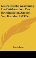Cover: Die Politische Gesinnung Und Wirksamkeit Des Kriminalisten Anselm Von Feuerbach (1905) - Kessinger Publishing