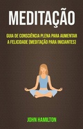 Cover: Medita&ccedil;&atilde;o: Guia De Consci&ecirc;ncia Plena Para Aumentar A Felicidade (Medita&ccedil;&atilde;o Para Iniciantes) - John Hamilton