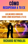 Cover: C&oacute;mo Recuperar A Tu Ex: Los Mejores Consejos Sobre C&oacute;mo Recuperar A Tu Ex - Richard Reynolds