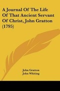 Cover: A Journal Of The Life Of That Ancient Servant Of Christ, John Gratton (1795) - Kessinger Publishing