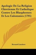 Cover: Apologie De La Religion Chretienne Et Catholique Contre Les Blasphemes Et Les Calomnies (1795) - Kessinger Publishing